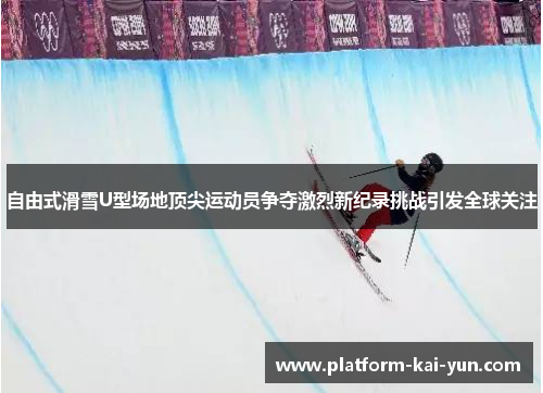 自由式滑雪U型场地顶尖运动员争夺激烈新纪录挑战引发全球关注 自由式滑雪U型场地顶尖运动员争夺激烈新纪录挑战引发全球关注