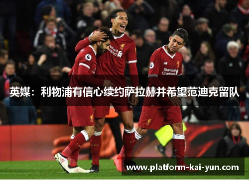 英媒:利物浦有信心续约萨拉赫并希望范迪克留队 英媒:利物浦有信心续约萨拉赫并希望范迪克留队