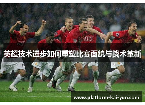 英超技术进步如何重塑比赛面貌与战术革新 英超技术进步如何重塑比赛面貌与战术革新