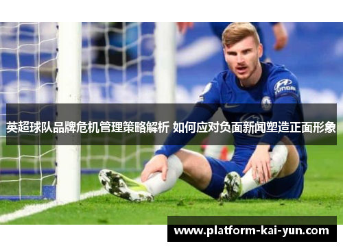 英超球队品牌危机管理策略解析 如何应对负面新闻塑造正面形象 英超球队品牌危机管理策略解析 如何应对负面新闻塑造正面形象