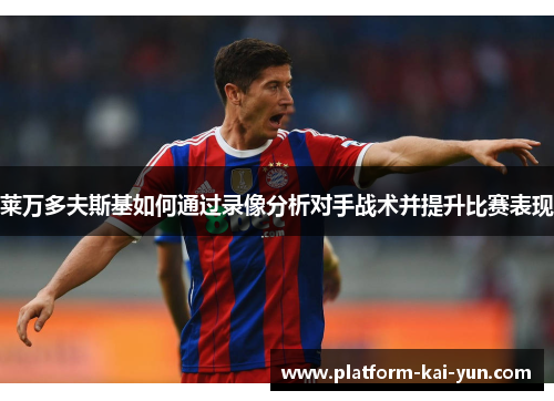 莱万多夫斯基如何通过录像分析对手战术并提升比赛表现 莱万多夫斯基如何通过录像分析对手战术并提升比赛表现