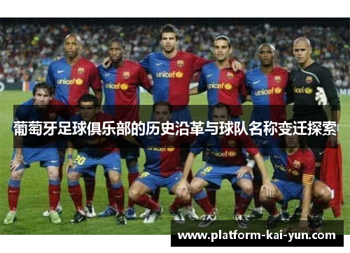 葡萄牙足球俱乐部的历史沿革与球队名称变迁探索 葡萄牙足球俱乐部的历史沿革与球队名称变迁探索