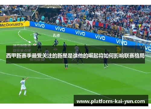 西甲新赛季最受关注的新星是谁他的崛起将如何影响联赛格局 西甲新赛季最受关注的新星是谁他的崛起将如何影响联赛格局