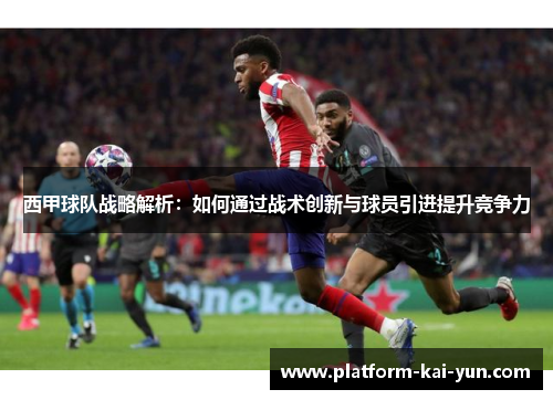 西甲球队战略解析:如何通过战术创新与球员引进提升竞争力 西甲球队战略解析:如何通过战术创新与球员引进提升竞争力