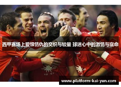 西甲赛场上爱恨情仇的交织与较量 球迷心中的激情与宿命 西甲赛场上爱恨情仇的交织与较量 球迷心中的激情与宿命