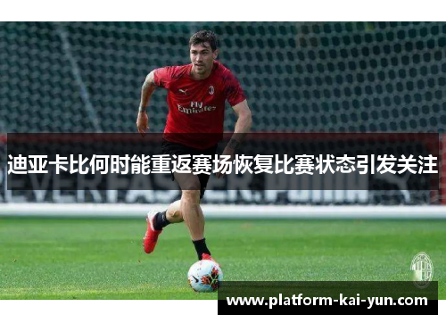 迪亚卡比何时能重返赛场恢复比赛状态引发关注