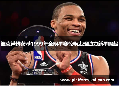 迪克诺维茨基1999年全明星赛惊艳表现助力新星崛起 迪克诺维茨基1999年全明星赛惊艳表现助力新星崛起