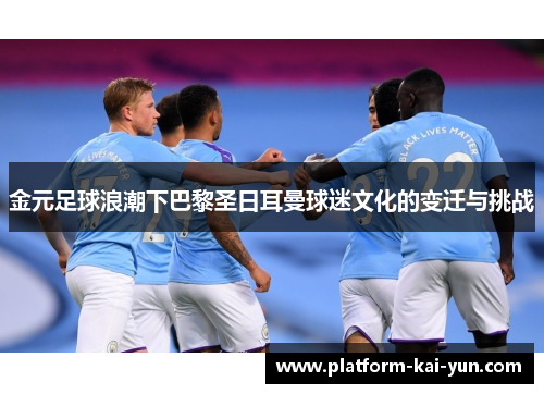 金元足球浪潮下巴黎圣日耳曼球迷文化的变迁与挑战 金元足球浪潮下巴黎圣日耳曼球迷文化的变迁与挑战