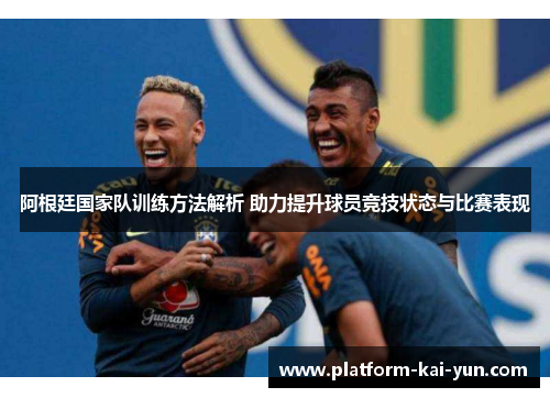 阿根廷国家队训练方法解析 助力提升球员竞技状态与比赛表现 阿根廷国家队训练方法解析 助力提升球员竞技状态与比赛表现