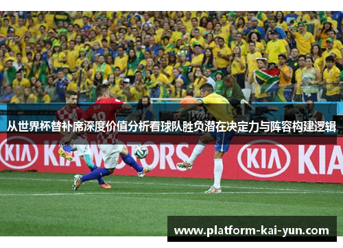 从世界杯替补席深度价值分析看球队胜负潜在决定力与阵容构建逻辑 从世界杯替补席深度价值分析看球队胜负潜在决定力与阵容构建逻辑