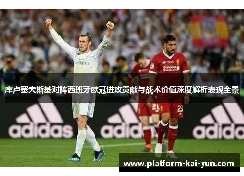 库卢塞夫斯基对阵西班牙欧冠进攻贡献与战术价值深度解析表现全景