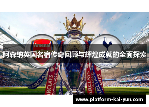 阿森纳英国名宿传奇回顾与辉煌成就的全面探索