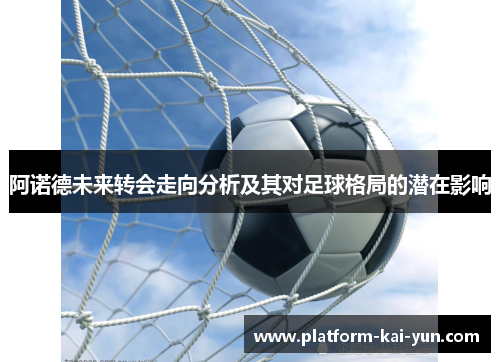 阿诺德未来转会走向分析及其对足球格局的潜在影响