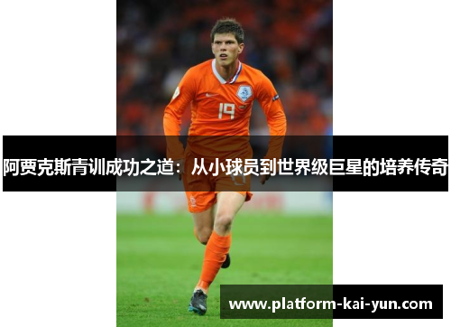 阿贾克斯青训成功之道:从小球员到世界级巨星的培养传奇 阿贾克斯青训成功之道:从小球员到世界级巨星的培养传奇