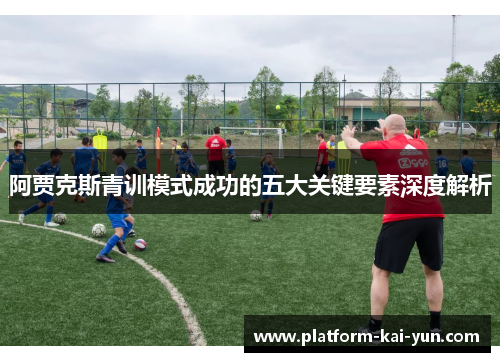 阿贾克斯青训模式成功的五大关键要素深度解析