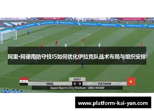 阿里·阿德南防守技巧如何优化伊拉克队战术布局与组织安排 阿里·阿德南防守技巧如何优化伊拉克队战术布局与组织安排