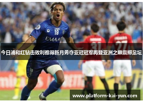 今日浦和红钻击败利雅得新月勇夺亚冠冠军再登亚洲之巅震撼足坛