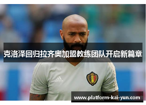 克洛泽回归拉齐奥加盟教练团队开启新篇章
