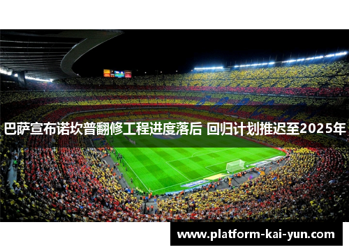巴萨宣布诺坎普翻修工程进度落后 回归计划推迟至2025年