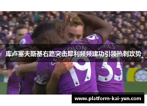 库卢塞夫斯基右路突击犀利频频建功引领热刺攻势