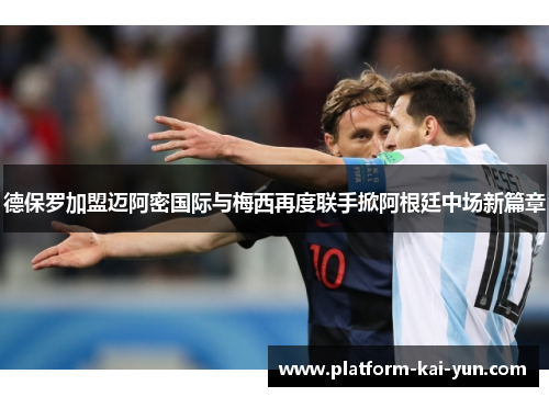 德保罗加盟迈阿密国际与梅西再度联手掀阿根廷中场新篇章 德保罗加盟迈阿密国际与梅西再度联手掀阿根廷中场新篇章