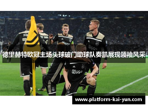 德里赫特欧冠主场头球破门助球队奏凯展现领袖风采 德里赫特欧冠主场头球破门助球队奏凯展现领袖风采