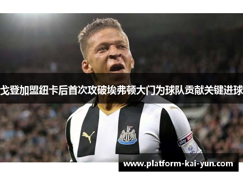 戈登加盟纽卡后首次攻破埃弗顿大门为球队贡献关键进球 戈登加盟纽卡后首次攻破埃弗顿大门为球队贡献关键进球