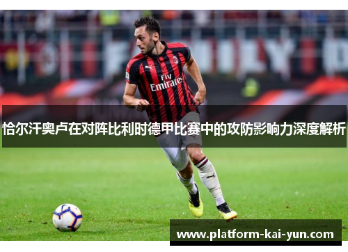 恰尔汗奥卢在对阵比利时德甲比赛中的攻防影响力深度解析 恰尔汗奥卢在对阵比利时德甲比赛中的攻防影响力深度解析