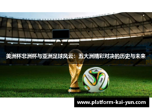 美洲杯非洲杯与亚洲足球风云：五大洲精彩对决的历史与未来