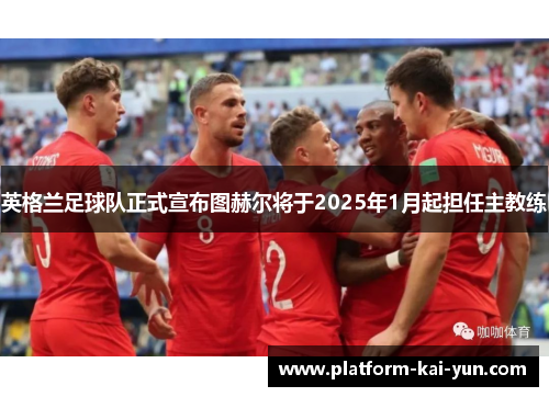 英格兰足球队正式宣布图赫尔将于2025年1月起担任主教练