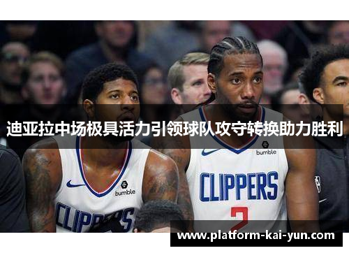 迪亚拉中场极具活力引领球队攻守转换助力胜利 迪亚拉中场极具活力引领球队攻守转换助力胜利
