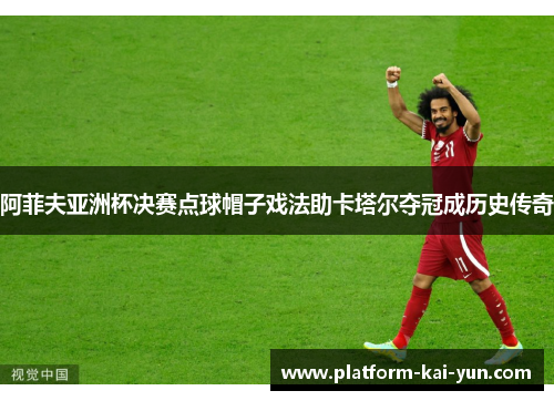 阿菲夫亚洲杯决赛点球帽子戏法助卡塔尔夺冠成历史传奇 阿菲夫亚洲杯决赛点球帽子戏法助卡塔尔夺冠成历史传奇