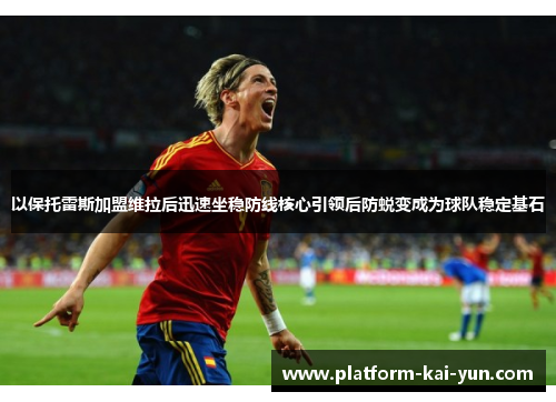 以保托雷斯加盟维拉后迅速坐稳防线核心引领后防蜕变成为球队稳定基石 以保托雷斯加盟维拉后迅速坐稳防线核心引领后防蜕变成为球队稳定基石
