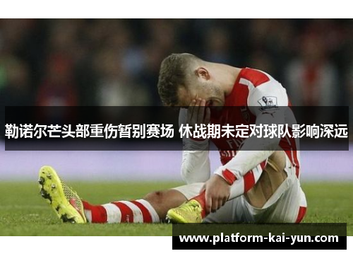 勒诺尔芒头部重伤暂别赛场 休战期未定对球队影响深远 勒诺尔芒头部重伤暂别赛场 休战期未定对球队影响深远