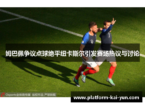 姆巴佩争议点球绝平纽卡斯尔引发赛场热议与讨论 姆巴佩争议点球绝平纽卡斯尔引发赛场热议与讨论