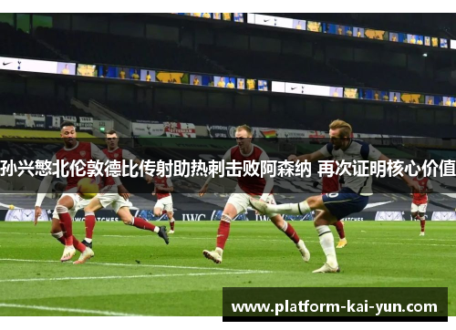 孙兴慜北伦敦德比传射助热刺击败阿森纳 再次证明核心价值 孙兴慜北伦敦德比传射助热刺击败阿森纳 再次证明核心价值