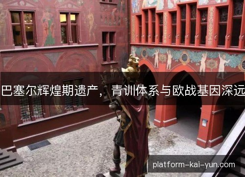 巴塞尔辉煌期遗产，青训体系与欧战基因深远